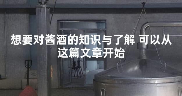 想要对酱酒的知识与了解 可以从这篇文章开始